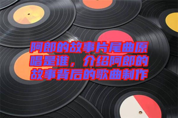 阿郎的故事片尾曲原唱是誰(shuí)，介紹阿郎的故事背后的歌曲制作