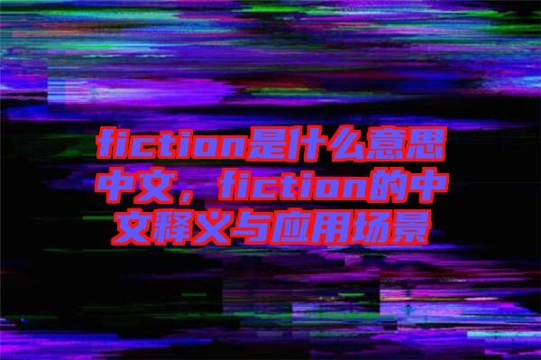 fiction是什么意思中文，fiction的中文釋義與應(yīng)用場景