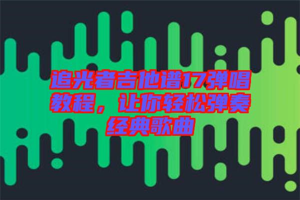 追光者吉他譜17彈唱教程，讓你輕松彈奏經(jīng)典歌曲