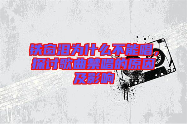 鐵窗淚為什么不能唱，探討歌曲禁唱的原因及影響