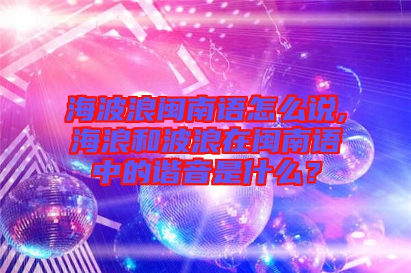 海波浪閩南語怎么說,海浪和波浪在閩南語中的諧音是什么？