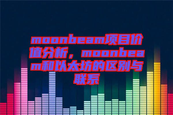 moonbeam項(xiàng)目?jī)r(jià)值分析，moonbeam和以太坊的區(qū)別與聯(lián)系
