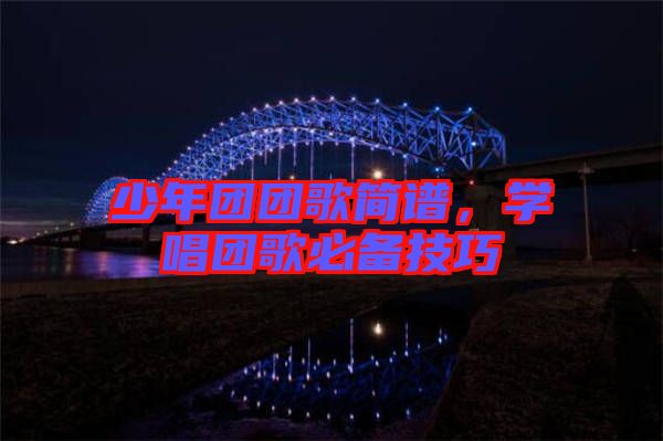 少年團(tuán)團(tuán)歌簡譜，學(xué)唱團(tuán)歌必備技巧