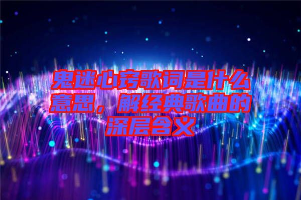 鬼迷心竅歌詞是什么意思，解經(jīng)典歌曲的深層含義