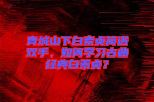 青城山下白素貞簡(jiǎn)譜雙手，如何學(xué)習(xí)古曲經(jīng)典白素貞？