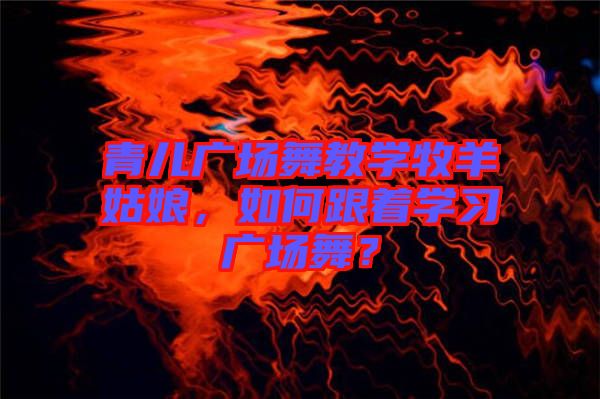 青兒廣場舞教學(xué)牧羊姑娘，如何跟著學(xué)習(xí)廣場舞？
