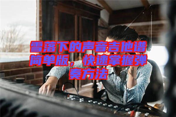 雪落下的聲音吉他譜簡單版，快速掌握彈奏方法