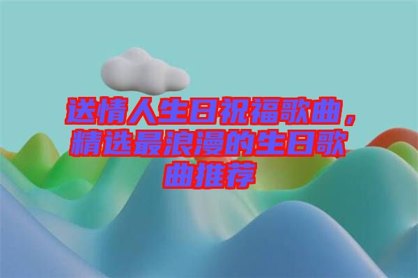 送情人生日祝福歌曲，精選最浪漫的生日歌曲推薦