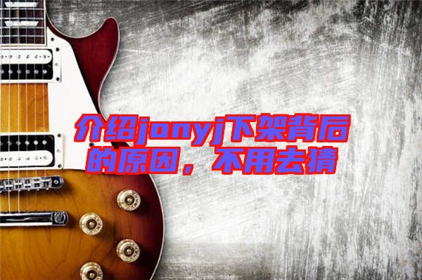介紹jonyj下架背后的原因，不用去猜