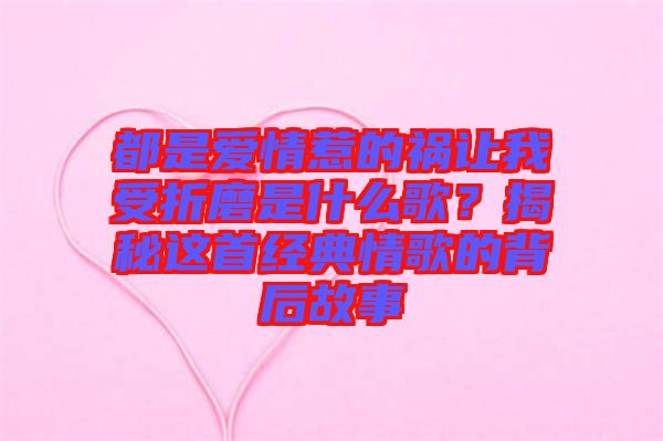 都是愛情惹的禍讓我受折磨是什么歌？揭秘這首經(jīng)典情歌的背后故事