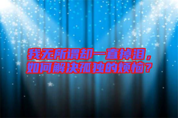 我無所謂卻一直掉淚，如何解決孤獨(dú)的煩惱？