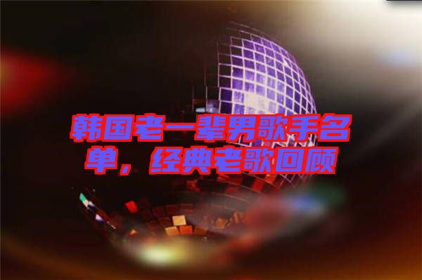 韓國老一輩男歌手名單，經(jīng)典老歌回顧