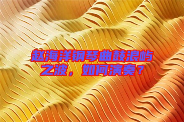 趙海洋鋼琴曲鼓浪嶼之波，如何演奏？