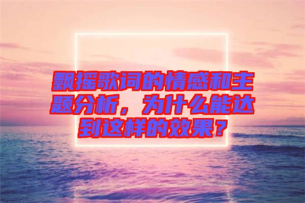 飄搖歌詞的情感和主題分析，為什么能達到這樣的效果？