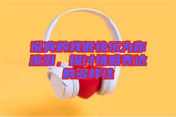 說(shuō)真的我很快樂(lè)為你流淚，探討情感表達(dá)的多樣性