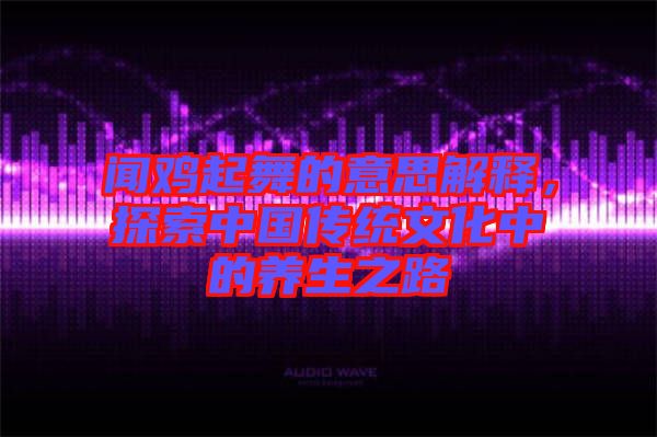 聞雞起舞的意思解釋，探索中國傳統(tǒng)文化中的養(yǎng)生之路