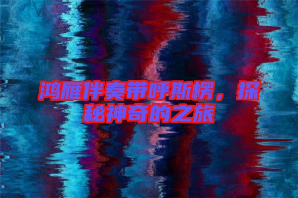 鴻雁伴奏帶呼斯楞，探秘神奇的之旅