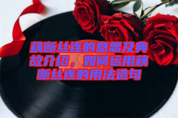 藕斷絲連的意思及典故介紹，如何運用藕斷絲連的用法造句