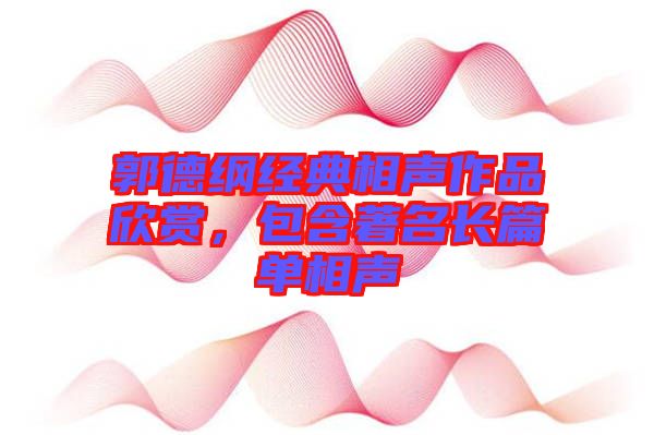 郭德綱經(jīng)典相聲作品欣賞，包含著名長篇單相聲
