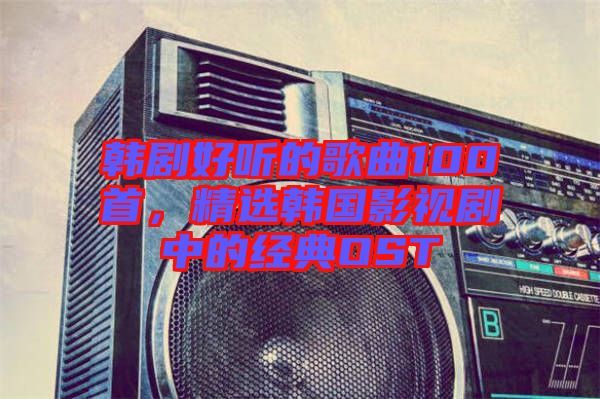 韓劇好聽的歌曲100首，精選韓國影視劇中的經(jīng)典OST