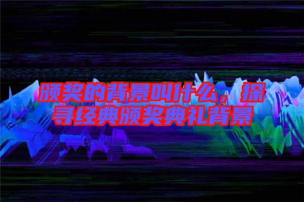 頒獎(jiǎng)的背景叫什么，探尋經(jīng)典頒獎(jiǎng)典禮背景