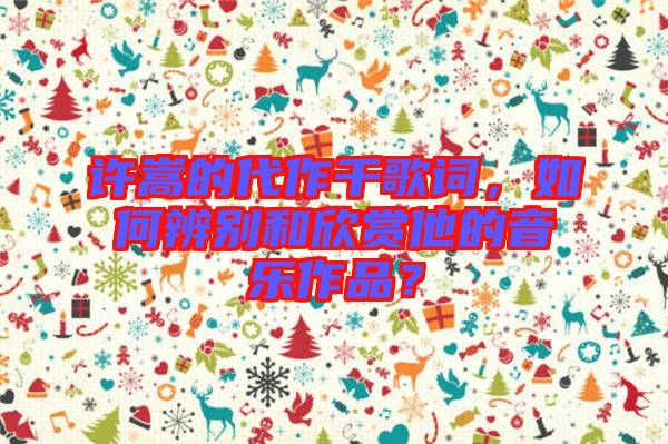 許嵩的代作千歌詞，如何辨別和欣賞他的音樂作品？
