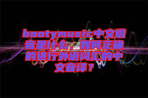 bootymusic中文諧音是什么，如何正確的進(jìn)行外語(yǔ)詞匯的中文音譯？