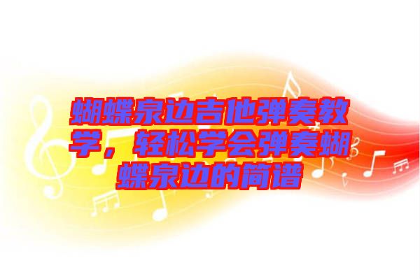 蝴蝶泉邊吉他彈奏教學(xué)，輕松學(xué)會(huì)彈奏蝴蝶泉邊的簡(jiǎn)譜