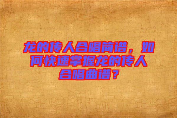 龍的傳人合唱簡(jiǎn)譜，如何快速掌握龍的傳人合唱曲譜？
