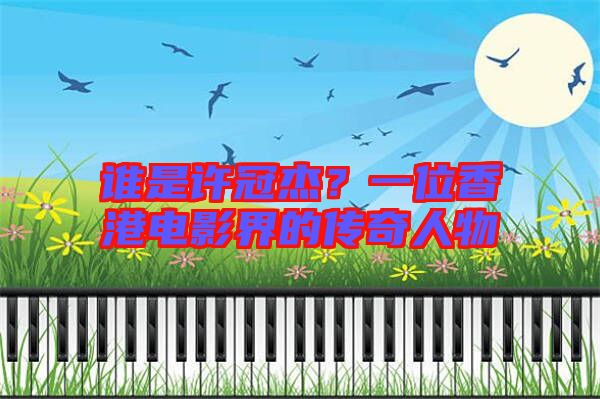 誰是許冠杰？一位香港電影界的傳奇人物