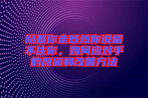 陪著你走既然你說留不住你，如何應對手的原因和改善方法