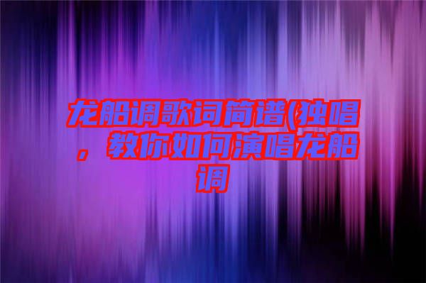 龍船調(diào)歌詞簡譜(獨唱，教你如何演唱龍船調(diào)