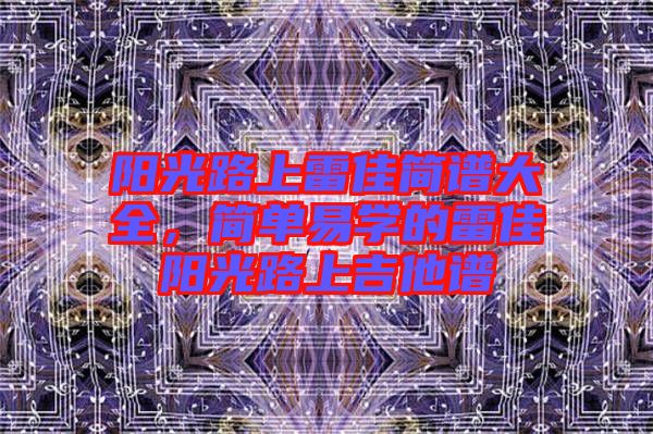 陽光路上雷佳簡(jiǎn)譜大全，簡(jiǎn)單易學(xué)的雷佳陽光路上吉他譜