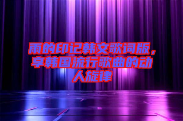 雨的印記韓文歌詞版，享韓國流行歌曲的動(dòng)人旋律