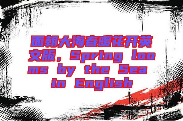 面朝大海春暖花開英文版，Spring looms by the Sea in English