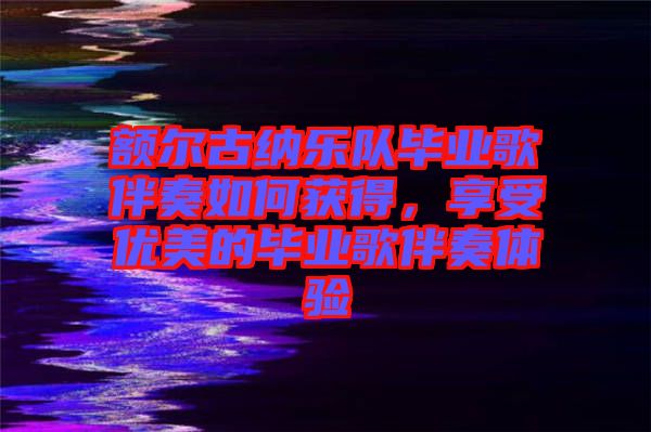 額爾古納樂隊畢業(yè)歌伴奏如何獲得，享受優(yōu)美的畢業(yè)歌伴奏體驗