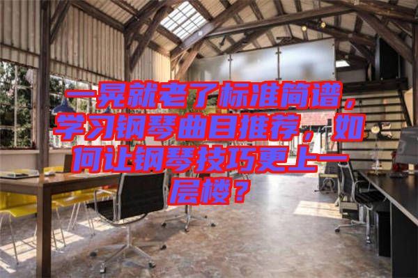 一晃就老了標(biāo)準(zhǔn)簡(jiǎn)譜，學(xué)習(xí)鋼琴曲目推薦，如何讓鋼琴技巧更上一層樓？