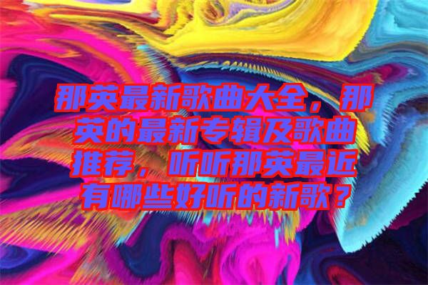 那英最新歌曲大全，那英的最新專輯及歌曲推薦，聽聽那英最近有哪些好聽的新歌？