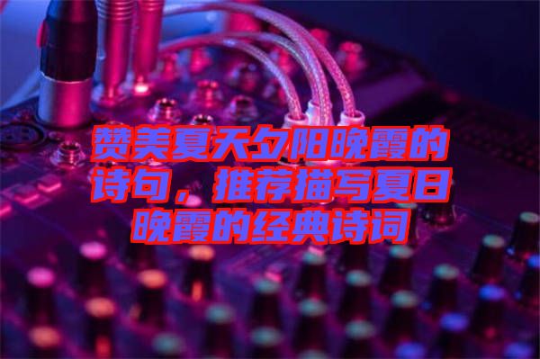 贊美夏天夕陽(yáng)晚霞的詩(shī)句，推薦描寫夏日晚霞的經(jīng)典詩(shī)詞