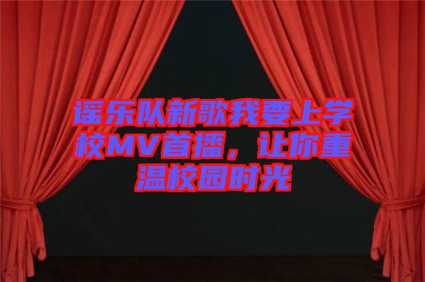 謠樂(lè)隊(duì)新歌我要上學(xué)校MV首播，讓你重溫校園時(shí)光