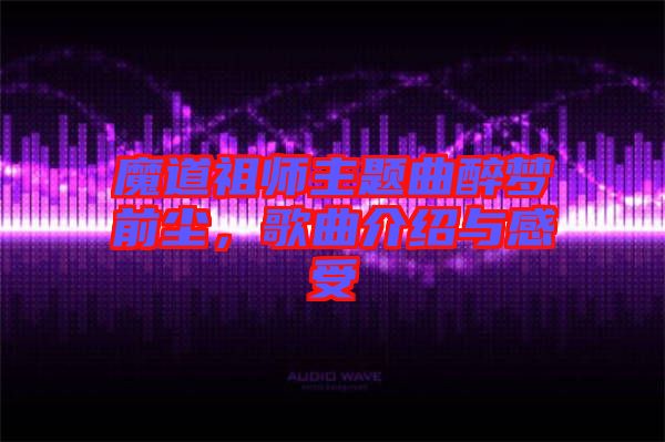 魔道祖師主題曲醉夢(mèng)前塵，歌曲介紹與感受