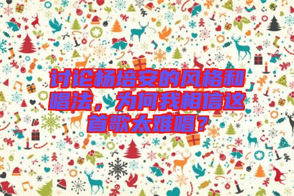 討論楊培安的風(fēng)格和唱法，為何我相信這首歌太難唱？