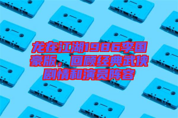 龍在江湖1986李國豪版，回顧經典武俠劇情和演員陣容