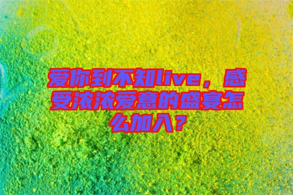 愛你到不知live，感受濃濃愛意的盛宴怎么加入？