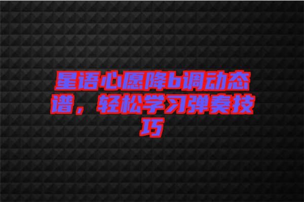 星語心愿降b調(diào)動態(tài)譜，輕松學(xué)習(xí)彈奏技巧