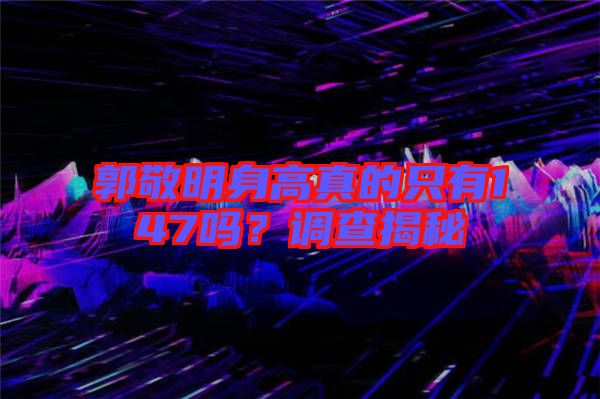 郭敬明身高真的只有147嗎？調(diào)查揭秘