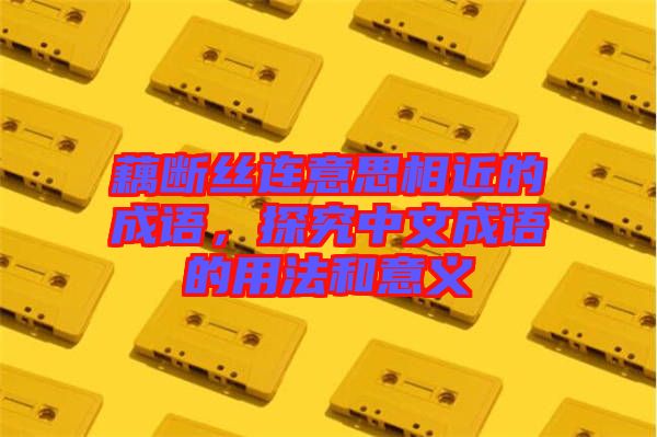 藕斷絲連意思相近的成語，探究中文成語的用法和意義