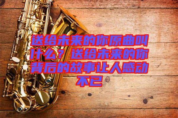 送給未來的你原曲叫什么？送給未來的你背后的故事讓人感動不已