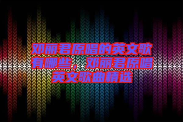 鄧麗君原唱的英文歌有哪些，鄧麗君原唱英文歌曲精選