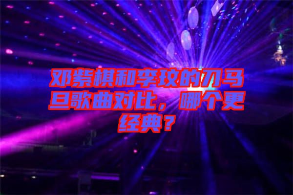 鄧紫棋和李玟的刀馬旦歌曲對比，哪個(gè)更經(jīng)典？